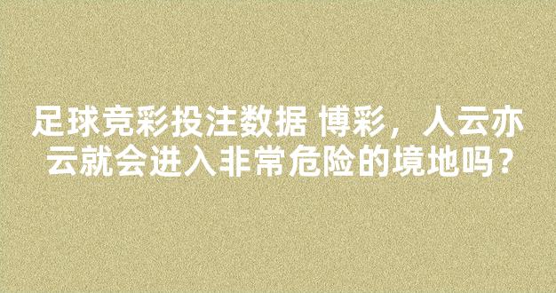 足球竞彩投注数据 博彩，人云亦云就会进入非常危险的境地吗？