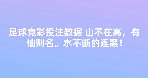 足球竞彩投注数据 山不在高，有仙则名。水不断的连黑！