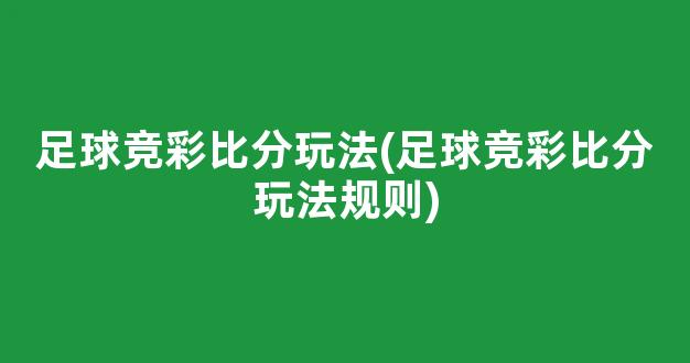 足球竞彩比分玩法(足球竞彩比分玩法规则)