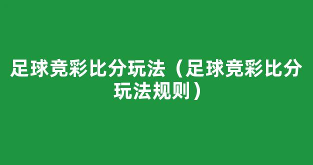 足球竞彩比分玩法（足球竞彩比分玩法规则）