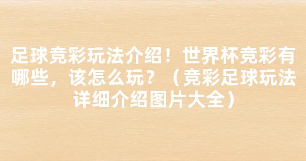 足球竞彩玩法介绍！世界杯竞彩有哪些，该怎么玩？（竞彩足球玩法详细介绍图片大全）