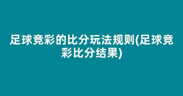 足球竞彩的比分玩法规则(足球竞彩比分结果)