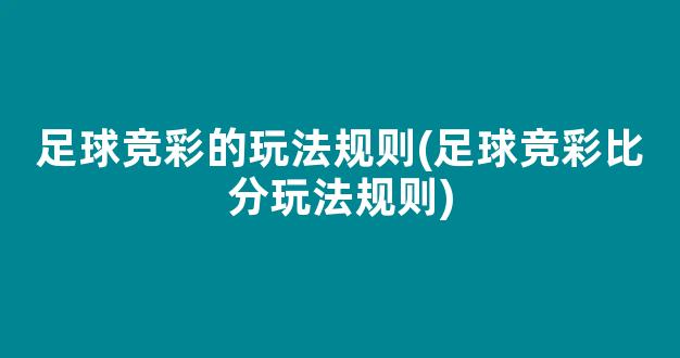 足球竞彩的玩法规则(足球竞彩比分玩法规则)