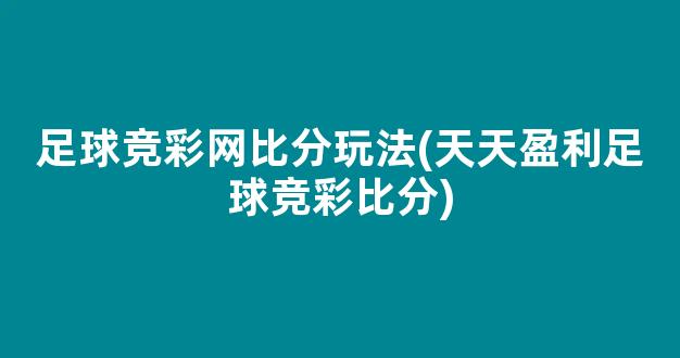 足球竞彩网比分玩法(天天盈利足球竞彩比分)