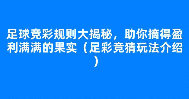 足球竞彩规则大揭秘，助你摘得盈利满满的果实（足彩竞猜玩法介绍）