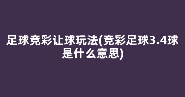 足球竞彩让球玩法(竞彩足球3.4球是什么意思)