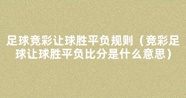 足球竞彩让球胜平负规则（竞彩足球让球胜平负比分是什么意思）