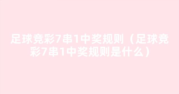 足球竞彩7串1中奖规则（足球竞彩7串1中奖规则是什么）