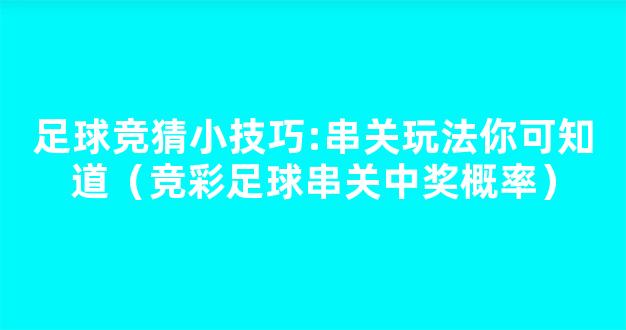 足球竞猜小技巧:串关玩法你可知道（竞彩足球串关中奖概率）