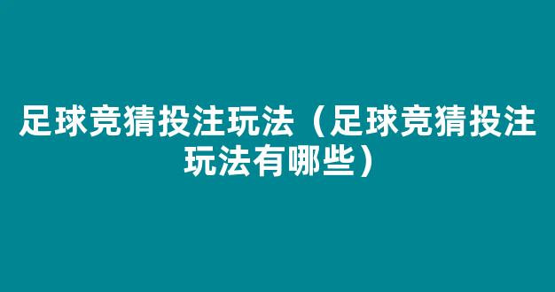 足球竞猜投注玩法（足球竞猜投注玩法有哪些）