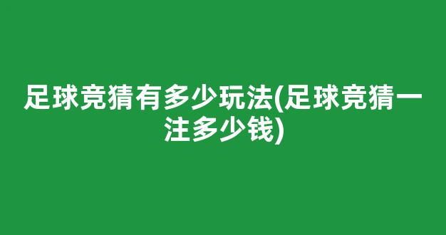 足球竞猜有多少玩法(足球竞猜一注多少钱)