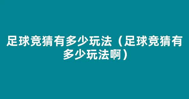 足球竞猜有多少玩法（足球竞猜有多少玩法啊）