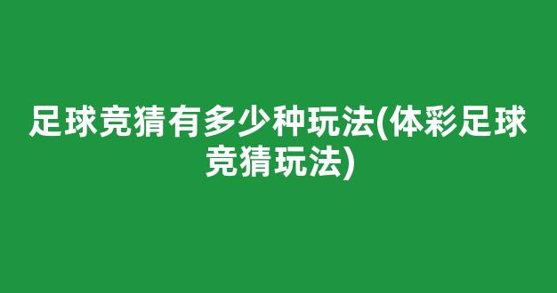 足球竞猜有多少种玩法(体彩足球竞猜玩法)