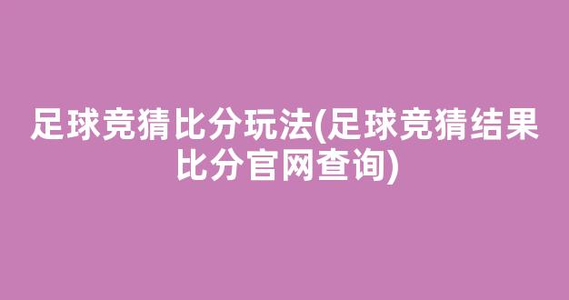 足球竞猜比分玩法(足球竞猜结果比分官网查询)