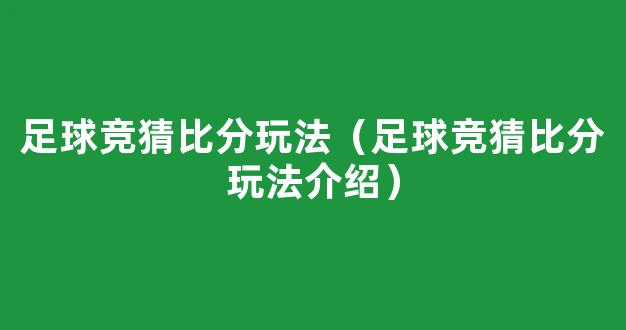 足球竞猜比分玩法（足球竞猜比分玩法介绍）