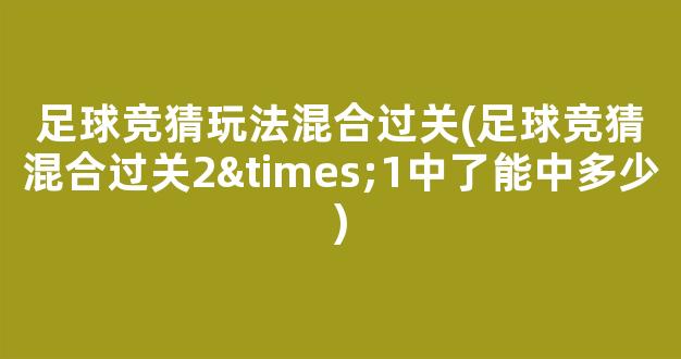 足球竞猜玩法混合过关(足球竞猜混合过关2×1中了能中多少)