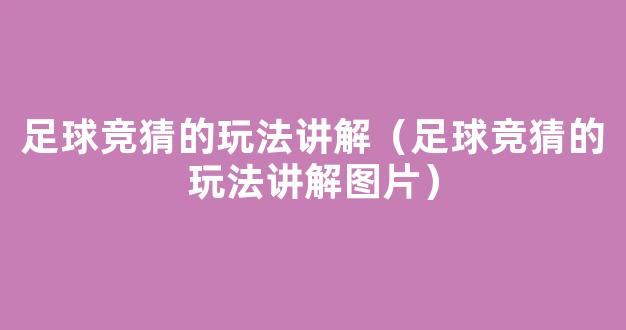 足球竞猜的玩法讲解（足球竞猜的玩法讲解图片）