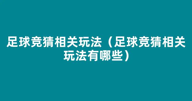 足球竞猜相关玩法（足球竞猜相关玩法有哪些）