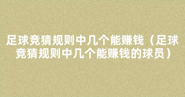 足球竞猜规则中几个能赚钱（足球竞猜规则中几个能赚钱的球员）