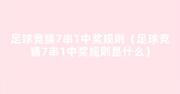 足球竞猜7串1中奖规则（足球竞猜7串1中奖规则是什么）