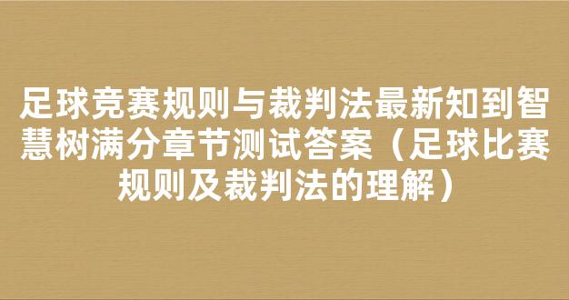 足球竞赛规则与裁判法最新知到智慧树满分章节测试答案（足球比赛规则及裁判法的理解）