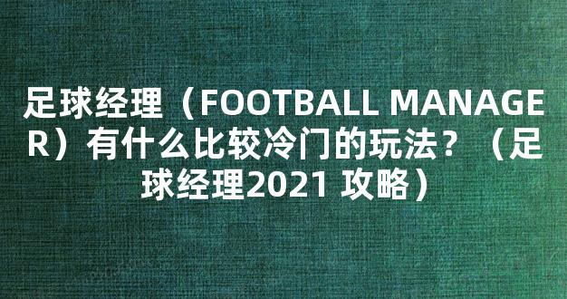 足球经理（FOOTBALL MANAGER）有什么比较冷门的玩法？（足球经理2021 攻略）