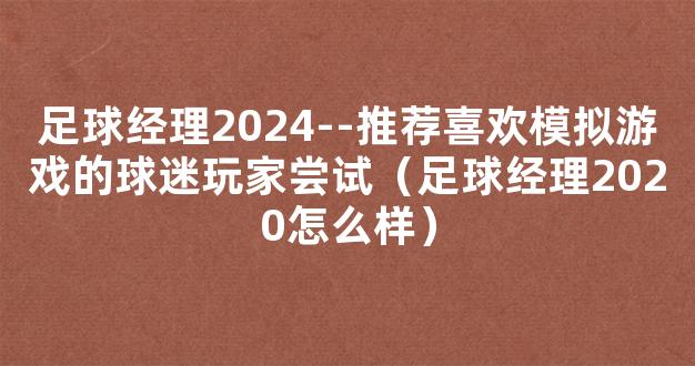 足球经理2024--推荐喜欢模拟游戏的球迷玩家尝试（足球经理2020怎么样）