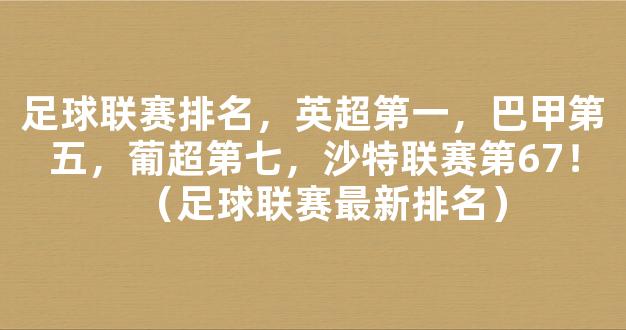 足球联赛排名，英超第一，巴甲第五，葡超第七，沙特联赛第67！（足球联赛最新排名）