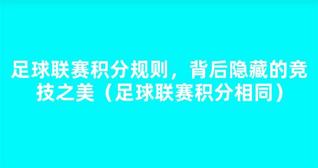 足球联赛积分规则，背后隐藏的竞技之美（足球联赛积分相同）