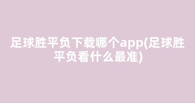 足球胜平负下载哪个app(足球胜平负看什么最准)