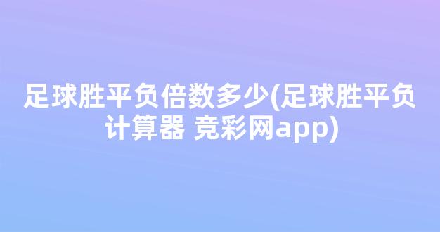 足球胜平负倍数多少(足球胜平负计算器 竞彩网app)