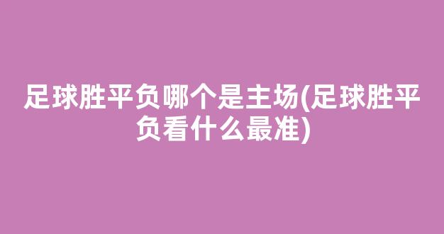 足球胜平负哪个是主场(足球胜平负看什么最准)