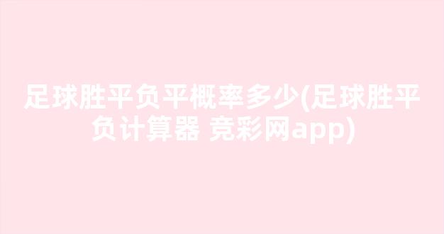 足球胜平负平概率多少(足球胜平负计算器 竞彩网app)