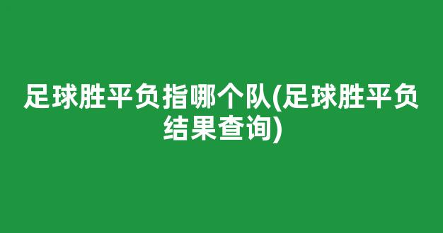 足球胜平负指哪个队(足球胜平负结果查询)