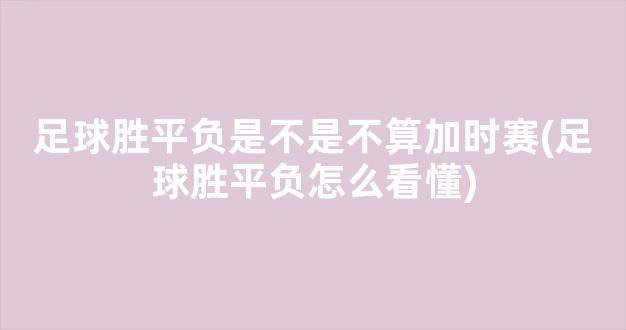 足球胜平负是不是不算加时赛(足球胜平负怎么看懂)