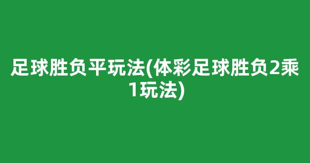 足球胜负平玩法(体彩足球胜负2乘1玩法)