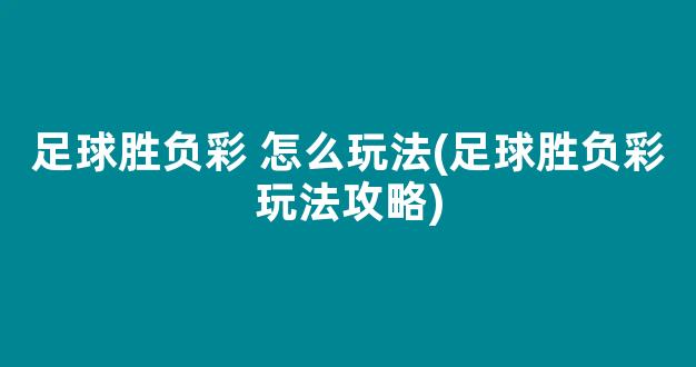 足球胜负彩 怎么玩法(足球胜负彩玩法攻略)