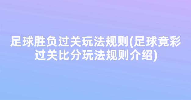 足球胜负过关玩法规则(足球竞彩过关比分玩法规则介绍)