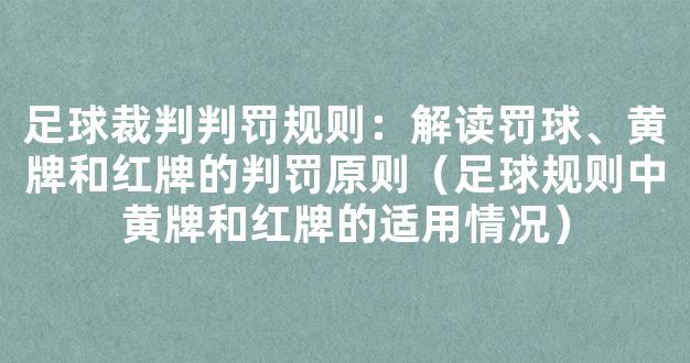 足球裁判判罚规则：解读罚球、黄牌和红牌的判罚原则（足球规则中黄牌和红牌的适用情况）