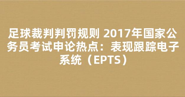 足球裁判判罚规则 2017年国家公务员考试申论热点：表现跟踪电子系统（EPTS）