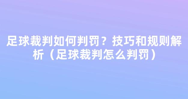 足球裁判如何判罚？技巧和规则解析（足球裁判怎么判罚）