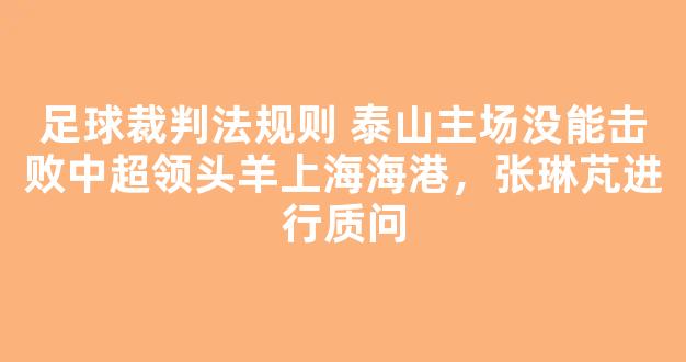 足球裁判法规则 泰山主场没能击败中超领头羊上海海港，张琳芃进行质问