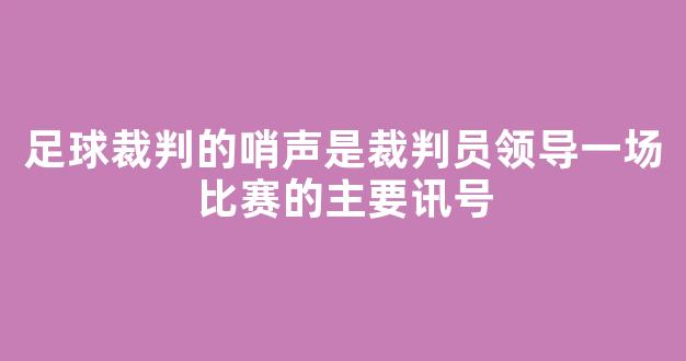 足球裁判的哨声是裁判员领导一场比赛的主要讯号