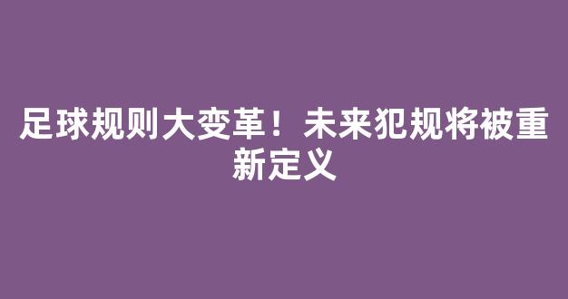 足球规则大变革！未来犯规将被重新定义