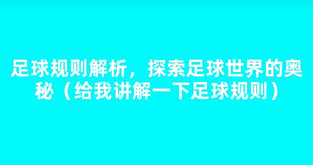 足球规则解析，探索足球世界的奥秘（给我讲解一下足球规则）