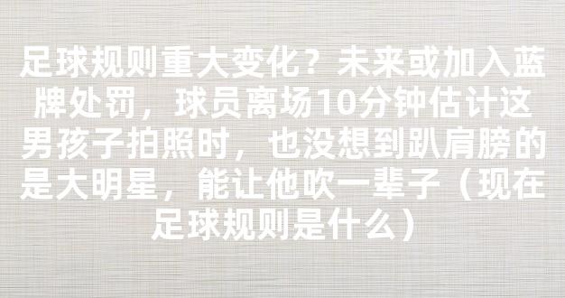 足球规则重大变化？未来或加入蓝牌处罚，球员离场10分钟估计这男孩子拍照时，也没想到趴肩膀的是大明星，能让他吹一辈子（现在足球规则是什么）