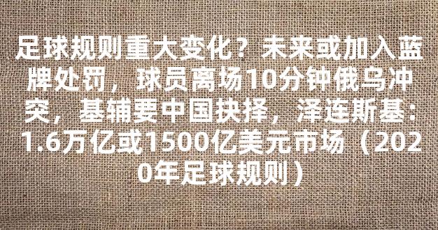 足球规则重大变化？未来或加入蓝牌处罚，球员离场10分钟俄乌冲突，基辅要中国抉择，泽连斯基：1.6万亿或1500亿美元市场（2020年足球规则）