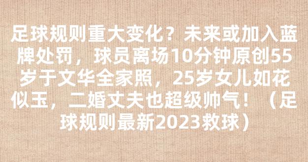 足球规则重大变化？未来或加入蓝牌处罚，球员离场10分钟原创55岁于文华全家照，25岁女儿如花似玉，二婚丈夫也超级帅气！（足球规则最新2023救球）