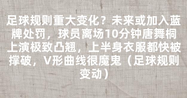 足球规则重大变化？未来或加入蓝牌处罚，球员离场10分钟唐舞桐上演极致凸翘，上半身衣服都快被撑破，V形曲线很魔鬼（足球规则变动）