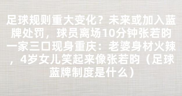 足球规则重大变化？未来或加入蓝牌处罚，球员离场10分钟张若昀一家三口现身重庆：老婆身材火辣，4岁女儿笑起来像张若昀（足球蓝牌制度是什么）